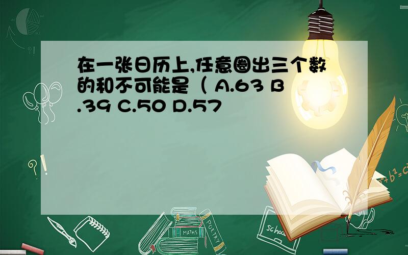 在一张日历上,任意圈出三个数的和不可能是（ A.63 B.39 C.50 D.57