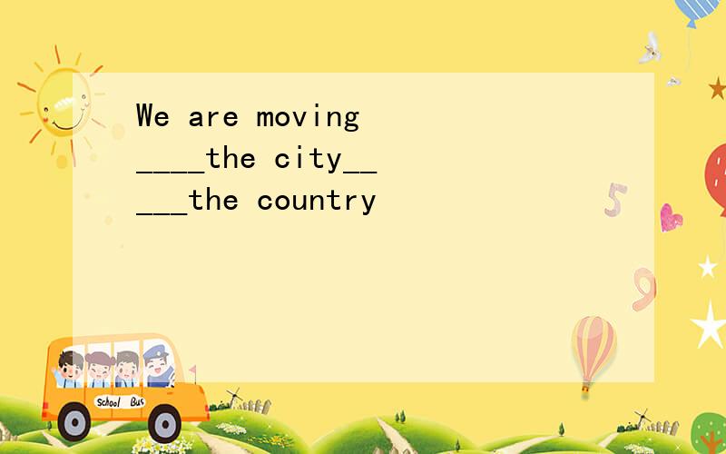 We are moving ____the city_____the country