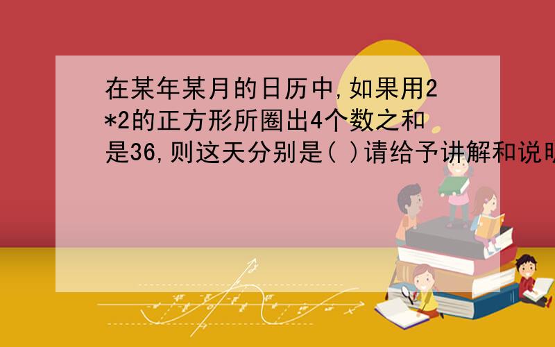 在某年某月的日历中,如果用2*2的正方形所圈出4个数之和是36,则这天分别是( )请给予讲解和说明,