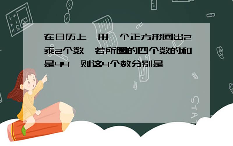 在日历上,用一个正方形圈出2乘2个数,若所圈的四个数的和是44,则这4个数分别是————