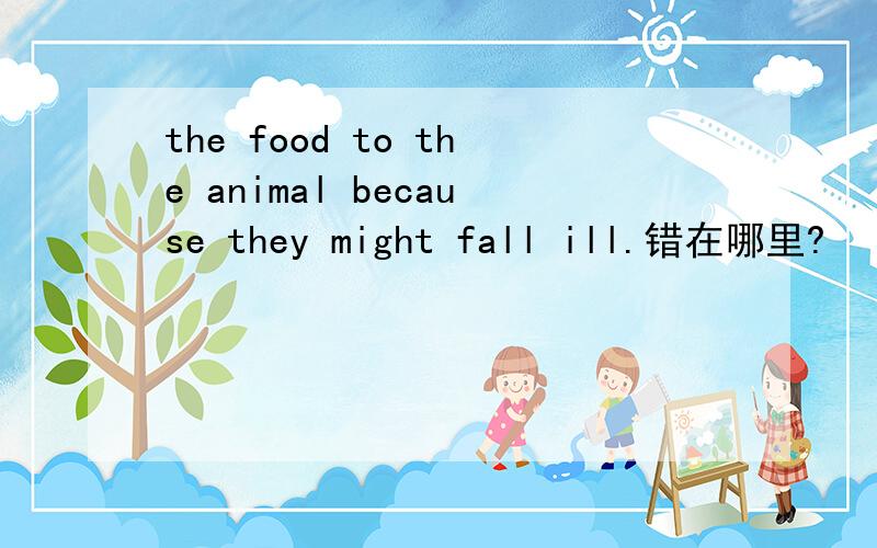 the food to the animal because they might fall ill.错在哪里?