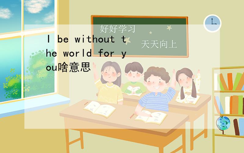 I be without the world for you啥意思