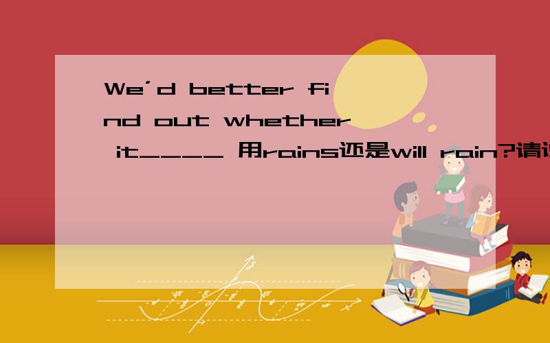 We’d better find out whether it____ 用rains还是will rain?请说明原因？...