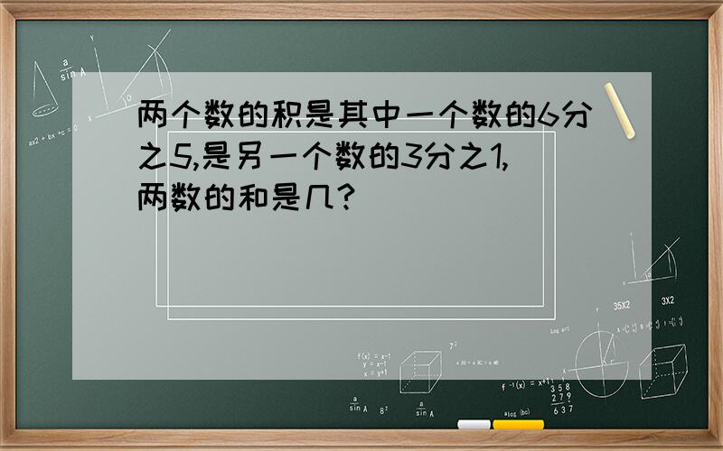 两个数的积是其中一个数的6分之5,是另一个数的3分之1,两数的和是几?