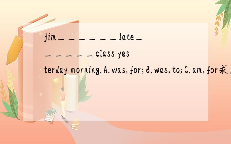 jim______late______class yesterday morning.A.was,for;B.was,to;C.am,for求正解