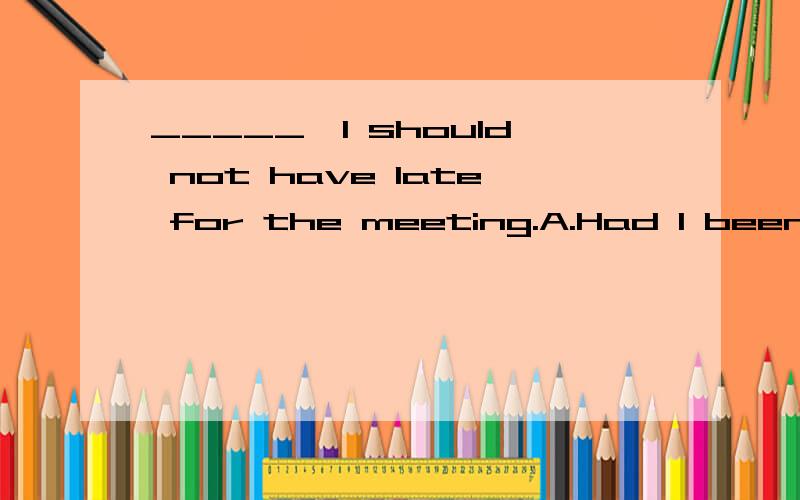 _____,l should not have late for the meeting.A.Had l been informed earlierB.Were l informed earlier