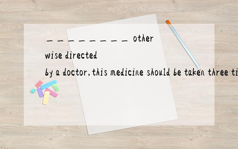 ________ otherwise directed by a doctor,this medicine should be taken three times a day.A IfB UntilC UnlessD Although为什么答案是C呢?如果翻译的话好像不太对头嘛,我觉得A比较好.