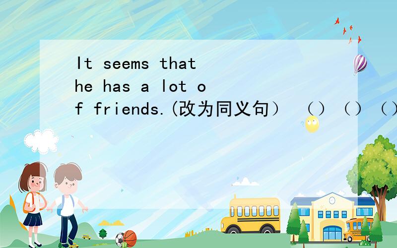 It seems that he has a lot of friends.(改为同义句） （）（）（）（）a lot of friends.