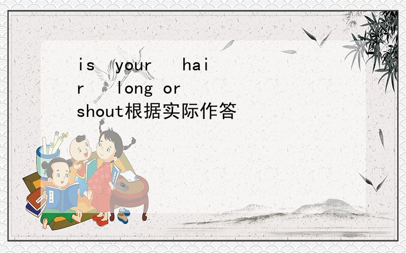 is  your   hair   long or   shout根据实际作答