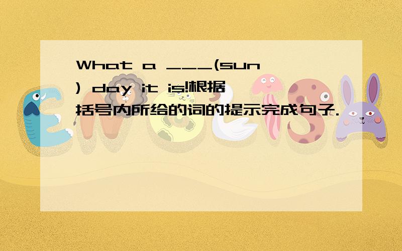 What a ___(sun) day it is!根据括号内所给的词的提示完成句子.