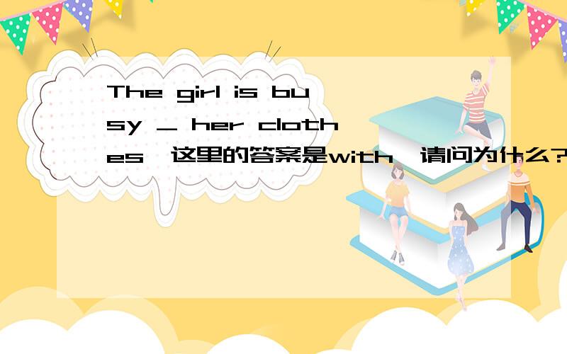 The girl is busy _ her clothes,这里的答案是with,请问为什么?