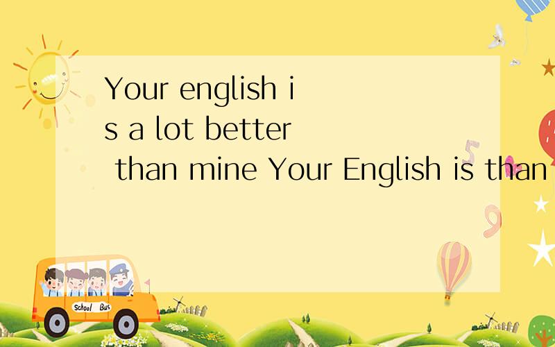 Your english is a lot better than mine Your English is than mine同义句