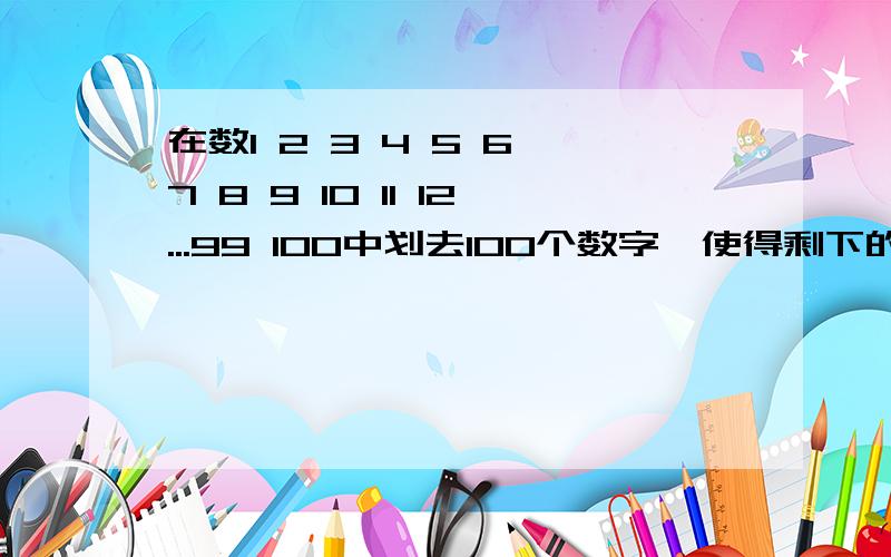 在数1 2 3 4 5 6 7 8 9 10 11 12...99 100中划去100个数字,使得剩下的数最大,最大数是多少?拜托了各位