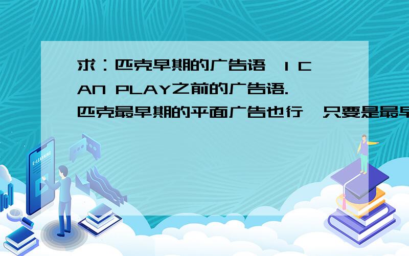 求：匹克早期的广告语,I CAN PLAY之前的广告语.匹克最早期的平面广告也行,只要是最早期的.