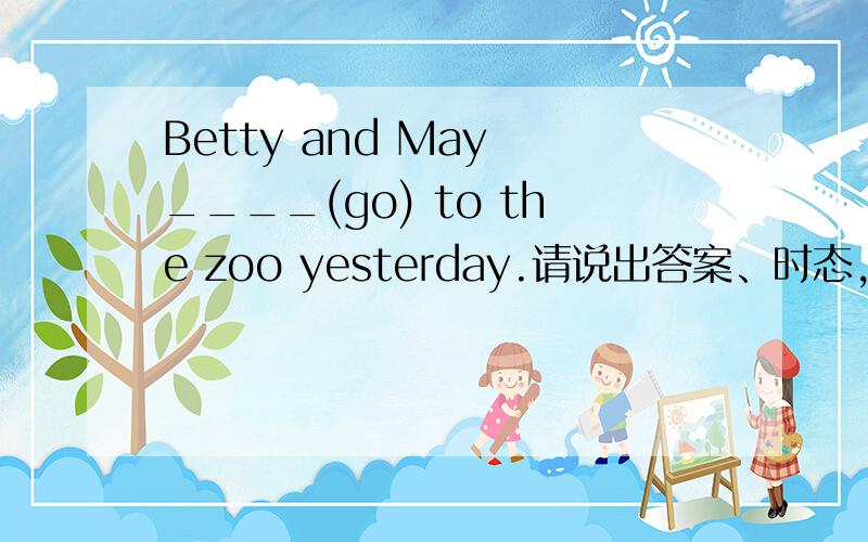 Betty and May ____(go) to the zoo yesterday.请说出答案、时态,