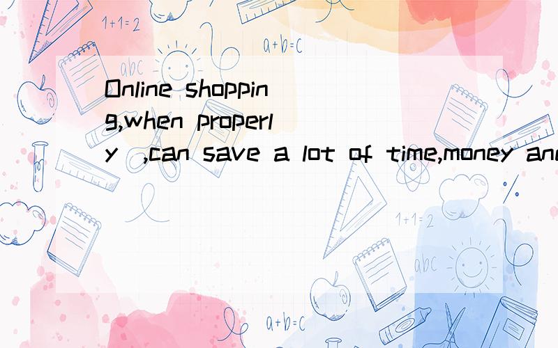 Online shopping,when properly＿,can save a lot of time,money and energy.A.done B.is done C.having done D.doing