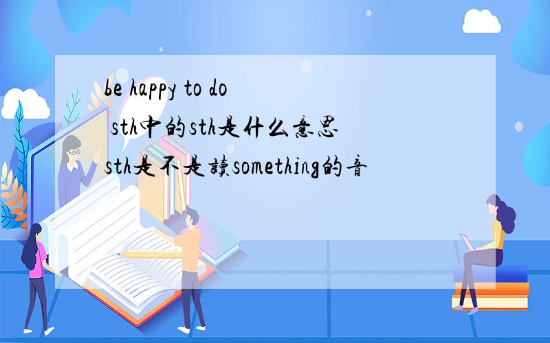 be happy to do sth中的sth是什么意思sth是不是读something的音