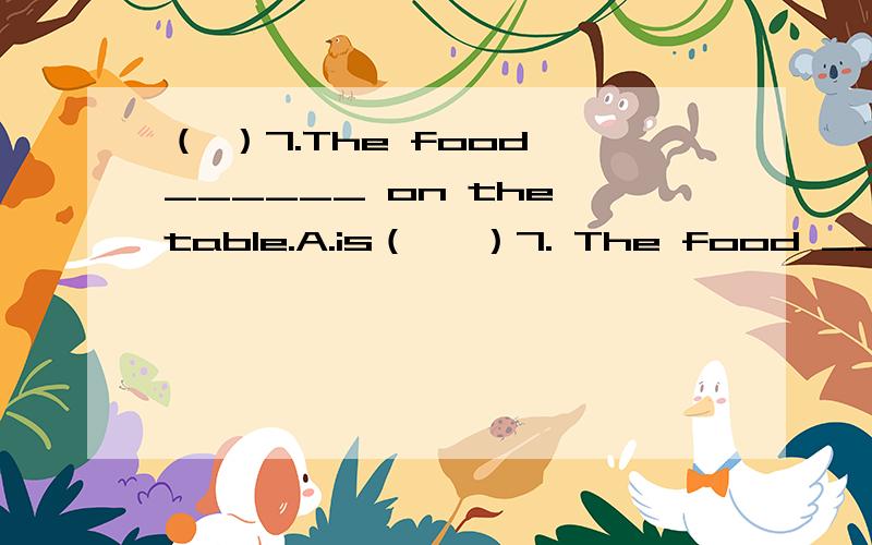 （ ）7.The food ______ on the table.A.is（   ）7. The food ______ on the table.   A. is                         B. are  C. am                       D.  be这是个单项选择题,好好想一想吧.