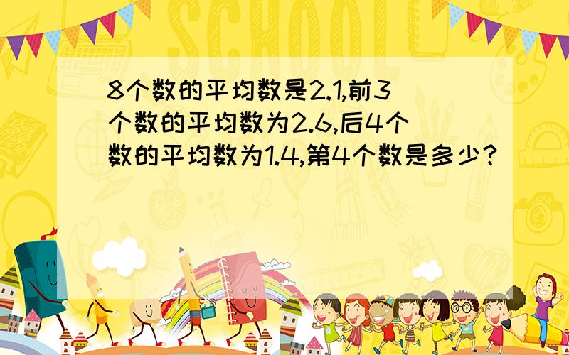 8个数的平均数是2.1,前3个数的平均数为2.6,后4个数的平均数为1.4,第4个数是多少?