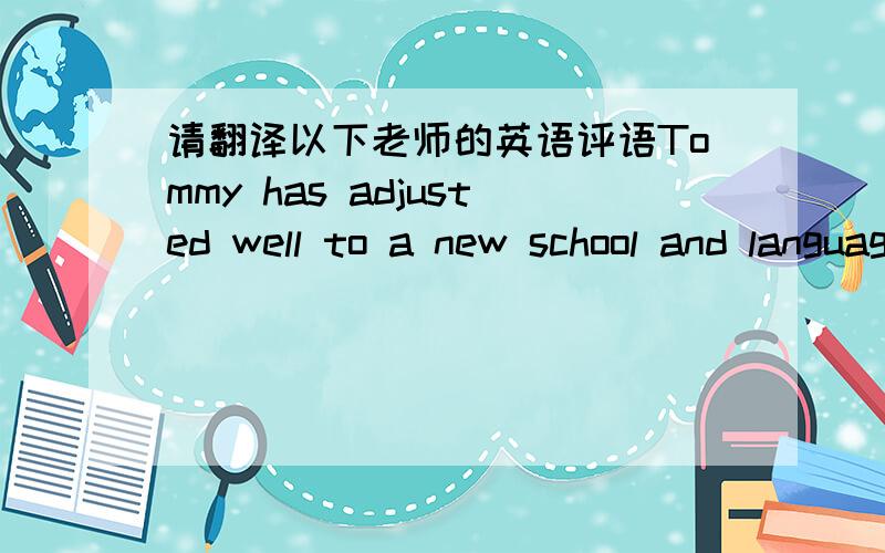 请翻译以下老师的英语评语Tommy has adjusted well to a new school and language. He gets along with his classmates, and works very hard to participate in class. He completes everything we assign him, and does everything to the best of his ab