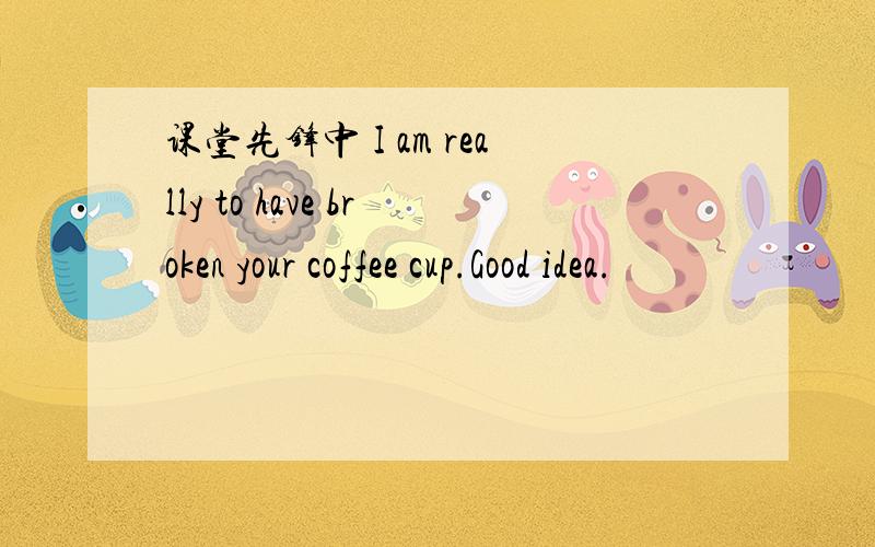 课堂先锋中 I am really to have broken your coffee cup.Good idea.