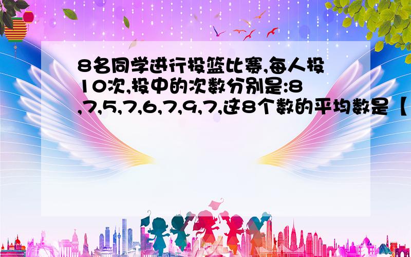 8名同学进行投篮比赛,每人投10次,投中的次数分别是:8,7,5,7,6,7,9,7,这8个数的平均数是【 】.请列式