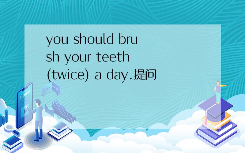 you should brush your teeth (twice) a day.提问