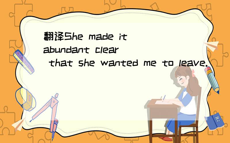 翻译She made it abundant clear that she wanted me to leave.