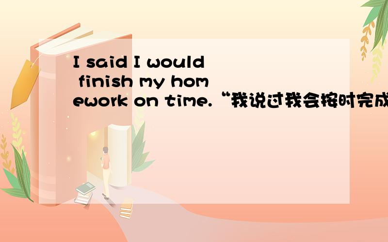 I said I would finish my homework on time.“我说过我会按时完成作业”可以说