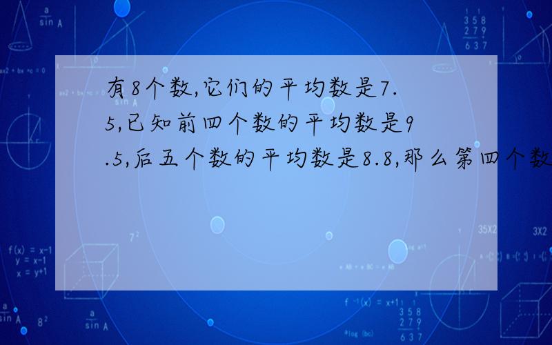 有8个数,它们的平均数是7.5,已知前四个数的平均数是9.5,后五个数的平均数是8.8,那么第四个数是多少?