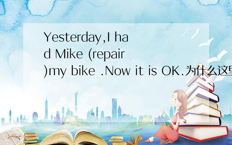 Yesterday,I had Mike (repair)my bike .Now it is OK.为什么这里用repair不应该用repaired吗?