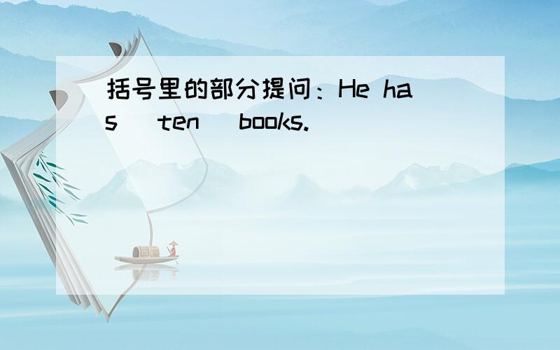 括号里的部分提问：He has (ten) books. ____ ____ ____ ____ ____ ____?