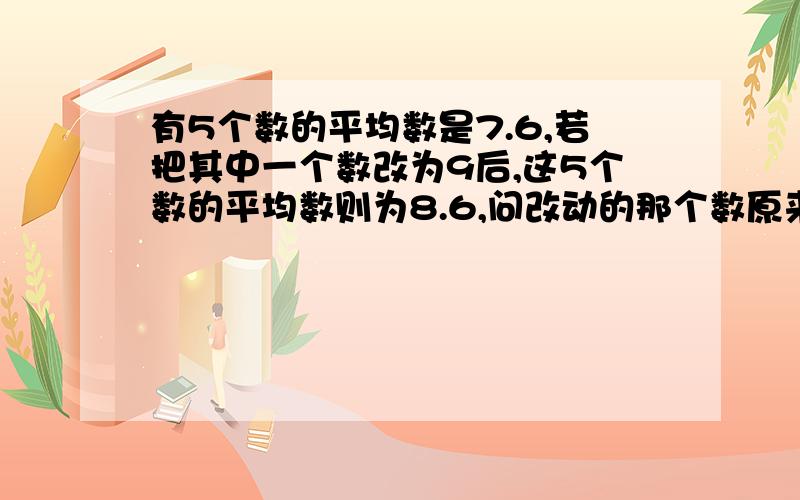 有5个数的平均数是7.6,若把其中一个数改为9后,这5个数的平均数则为8.6,问改动的那个数原来是多少?