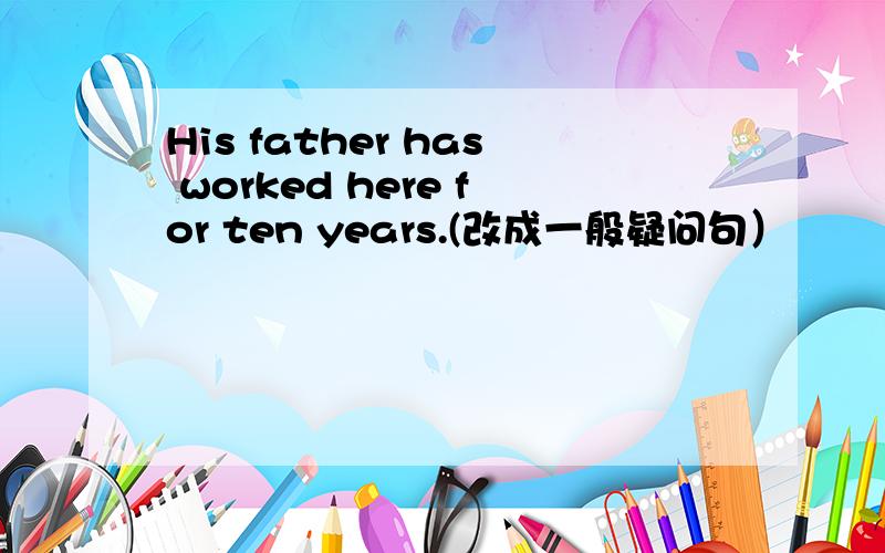 His father has worked here for ten years.(改成一般疑问句）