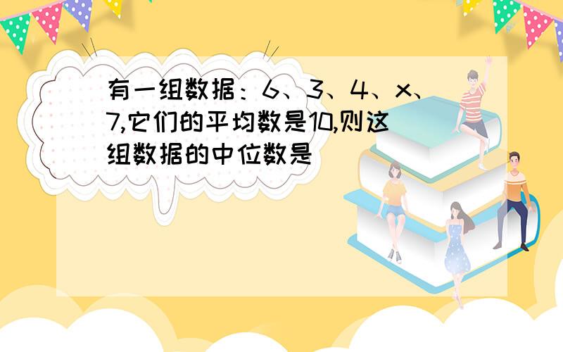 有一组数据：6、3、4、x、7,它们的平均数是10,则这组数据的中位数是