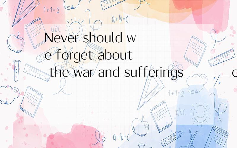 Never should we forget about the war and sufferings ____caused to the people there.选项在下面Never should we forget about the war in Iraq and sufferings ____caused to the people there.Ait B.which C.that D.what 请问这道题为什么不选B或