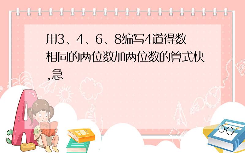 用3、4、6、8编写4道得数相同的两位数加两位数的算式快,急