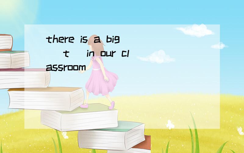 there is a big （t ）in our classroom