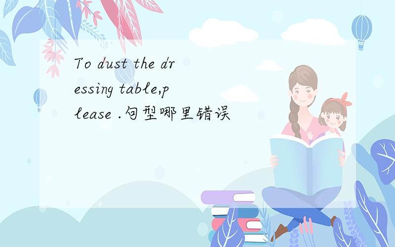 To dust the dressing table,please .句型哪里错误