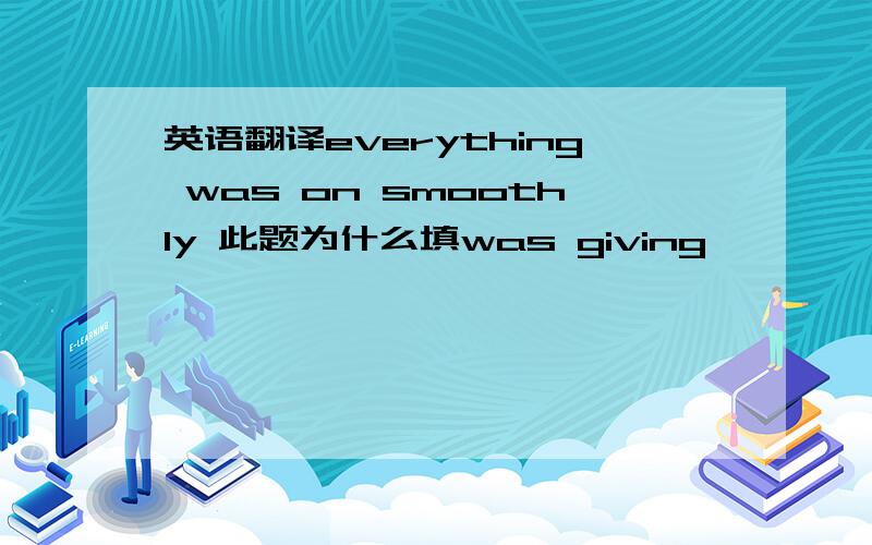 英语翻译everything was on smoothly 此题为什么填was giving