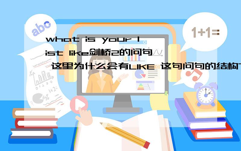 what is your list like剑桥2的问句 这里为什么会有LIKE 这句问句的结构?文章前面是说他有很长的阅读 单子 问另一个人 你阅读清单有多少 但是这句问句的结构不了解 特别是为什么用LIKE 我觉得可