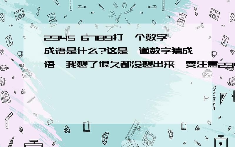 2345 6789打一个数字成语是什么?这是一道数字猜成语,我想了很久都没想出来,要注意2345 6789中间5,6是断开的．谢谢!