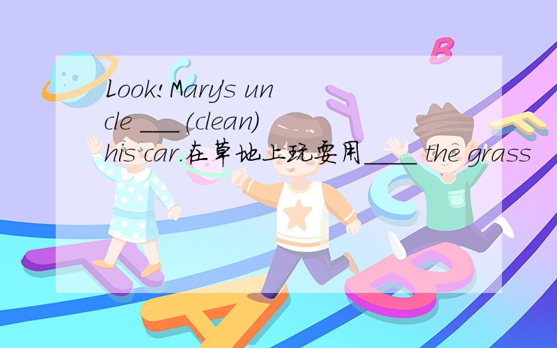 Look!Mary's uncle ___(clean)his car.在草地上玩耍用____ the grass