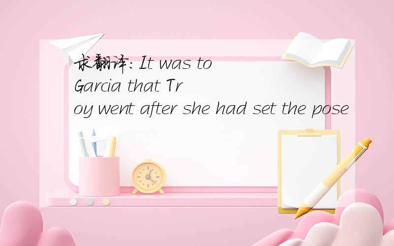 求翻译：It was to Garcia that Troy went after she had set the pose