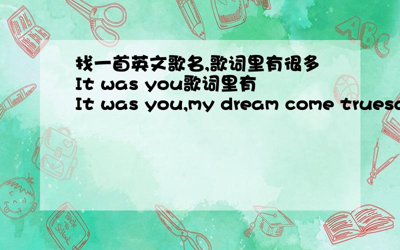 找一首英文歌名,歌词里有很多It was you歌词里有It was you,my dream come truesay I love you ,I want you之类的歌词是由一个男声在唱的