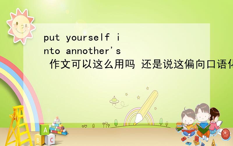 put yourself into annother's 作文可以这么用吗 还是说这偏向口语化