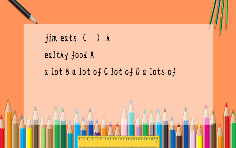 jim eats ( ) healthy food A a lot B a lot of C lot of D a lots of