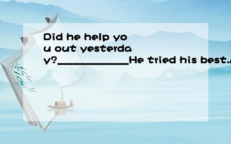 Did he help you out yesterday?_____________He tried his best.A:Yes,he did.B:No,he didn't.两个答案选哪个更好?