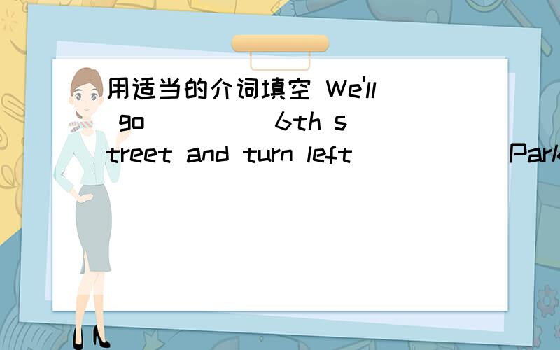 用适当的介词填空 We'll go ____ 6th street and turn left _____ Park Road.