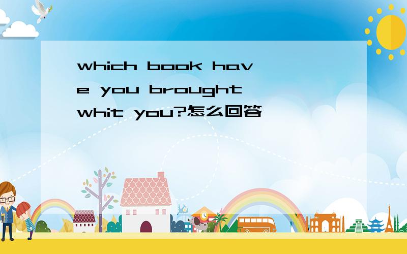 which book have you brought whit you?怎么回答